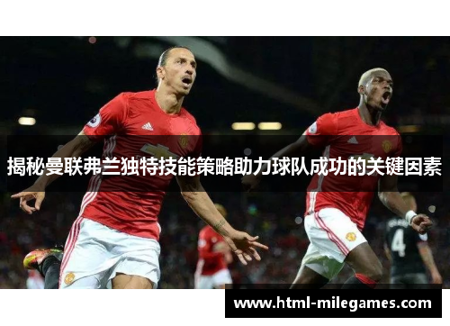 揭秘曼联弗兰独特技能策略助力球队成功的关键因素